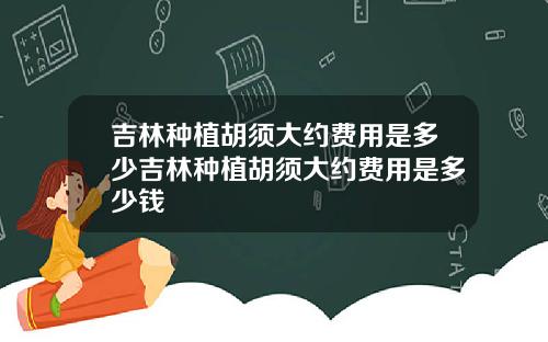 吉林种植胡须大约费用是多少吉林种植胡须大约费用是多少钱