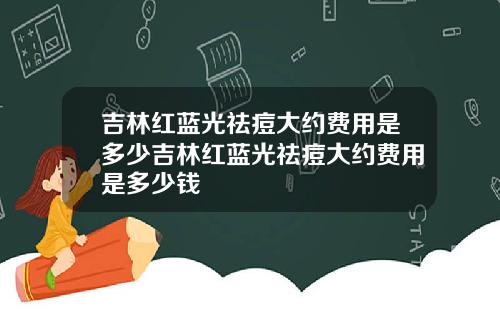 吉林红蓝光祛痘大约费用是多少吉林红蓝光祛痘大约费用是多少钱