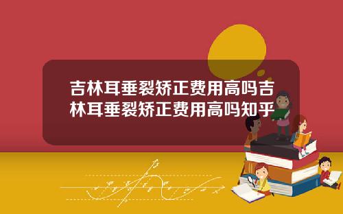 吉林耳垂裂矫正费用高吗吉林耳垂裂矫正费用高吗知乎