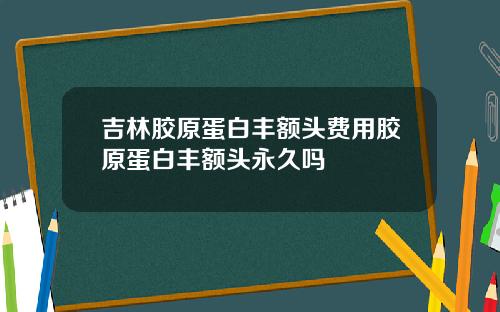 吉林胶原蛋白丰额头费用胶原蛋白丰额头永久吗