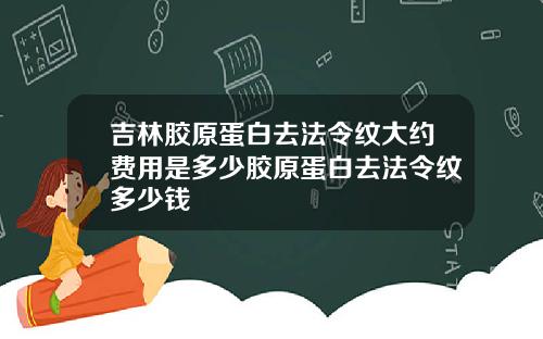 吉林胶原蛋白去法令纹大约费用是多少胶原蛋白去法令纹多少钱