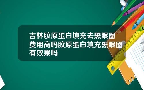 吉林胶原蛋白填充去黑眼圈费用高吗胶原蛋白填充黑眼圈有效果吗