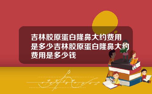 吉林胶原蛋白隆鼻大约费用是多少吉林胶原蛋白隆鼻大约费用是多少钱