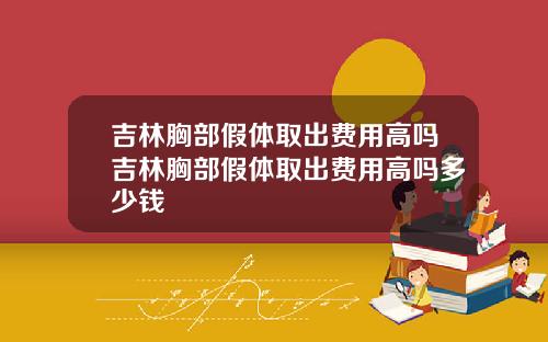 吉林胸部假体取出费用高吗吉林胸部假体取出费用高吗多少钱