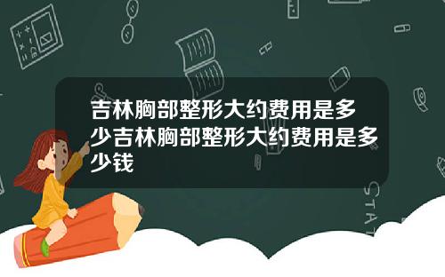吉林胸部整形大约费用是多少吉林胸部整形大约费用是多少钱