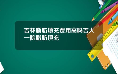 吉林脂肪填充费用高吗吉大一院脂肪填充