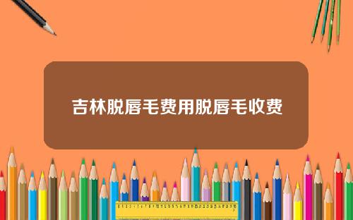 吉林脱唇毛费用脱唇毛收费