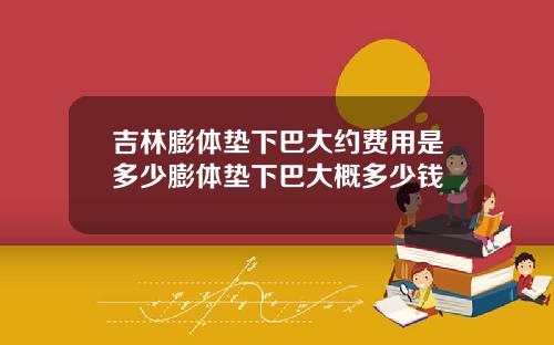 吉林膨体垫下巴大约费用是多少膨体垫下巴大概多少钱