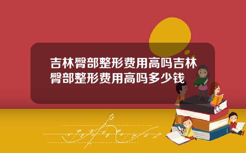 吉林臀部整形费用高吗吉林臀部整形费用高吗多少钱