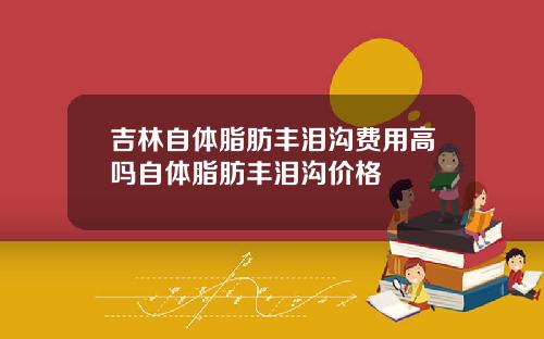 吉林自体脂肪丰泪沟费用高吗自体脂肪丰泪沟价格