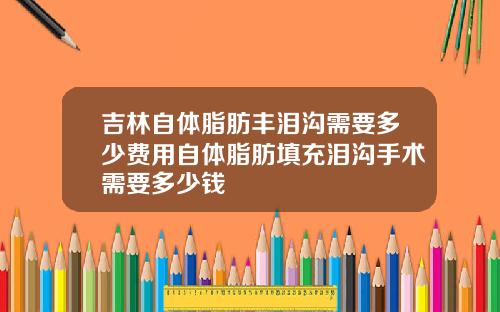 吉林自体脂肪丰泪沟需要多少费用自体脂肪填充泪沟手术需要多少钱