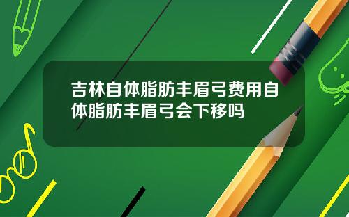 吉林自体脂肪丰眉弓费用自体脂肪丰眉弓会下移吗