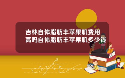 吉林自体脂肪丰苹果肌费用高吗自体脂肪丰苹果肌多少钱