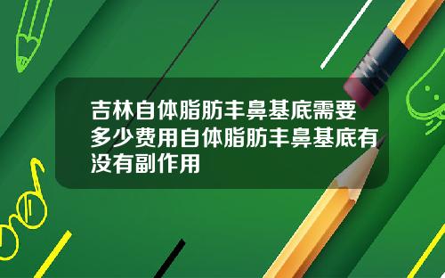 吉林自体脂肪丰鼻基底需要多少费用自体脂肪丰鼻基底有没有副作用