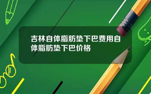 吉林自体脂肪垫下巴费用自体脂肪垫下巴价格