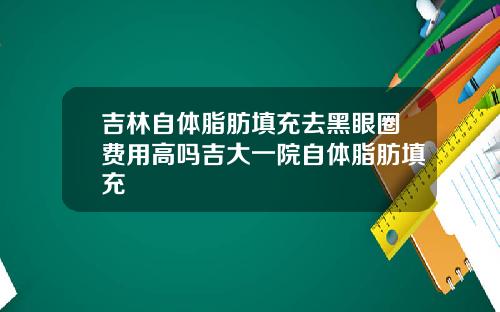 吉林自体脂肪填充去黑眼圈费用高吗吉大一院自体脂肪填充