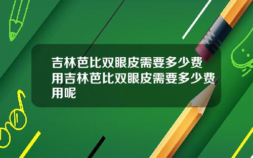 吉林芭比双眼皮需要多少费用吉林芭比双眼皮需要多少费用呢