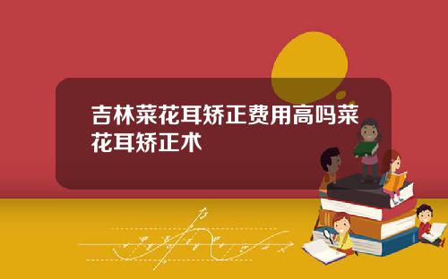 吉林菜花耳矫正费用高吗菜花耳矫正术