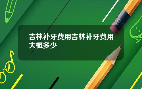 吉林补牙费用吉林补牙费用大概多少