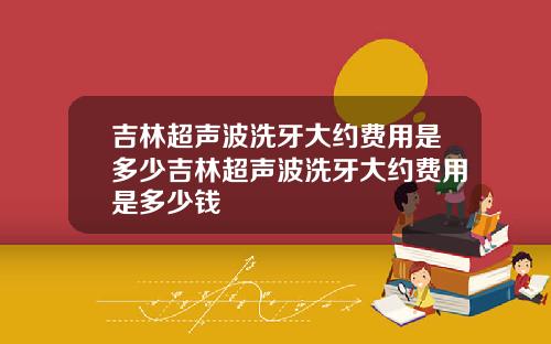 吉林超声波洗牙大约费用是多少吉林超声波洗牙大约费用是多少钱
