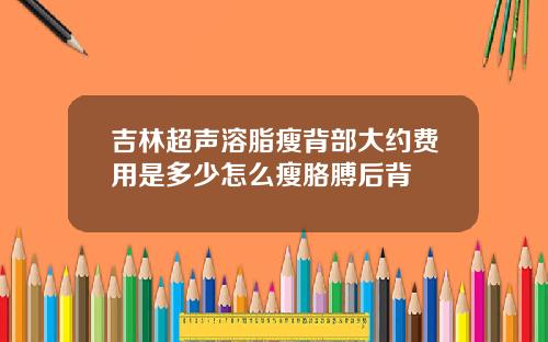 吉林超声溶脂瘦背部大约费用是多少怎么瘦胳膊后背