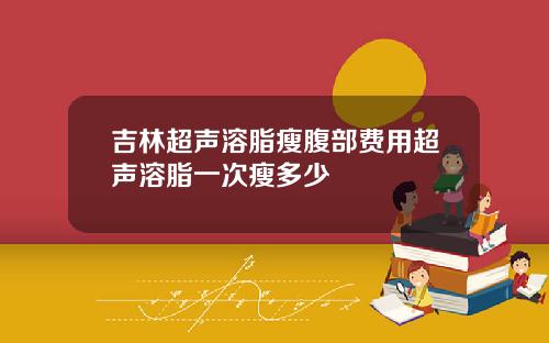 吉林超声溶脂瘦腹部费用超声溶脂一次瘦多少