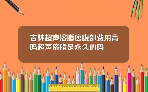吉林超声溶脂瘦腹部费用高吗超声溶脂是永久的吗