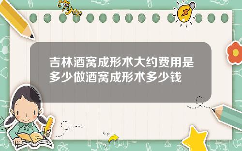 吉林酒窝成形术大约费用是多少做酒窝成形术多少钱