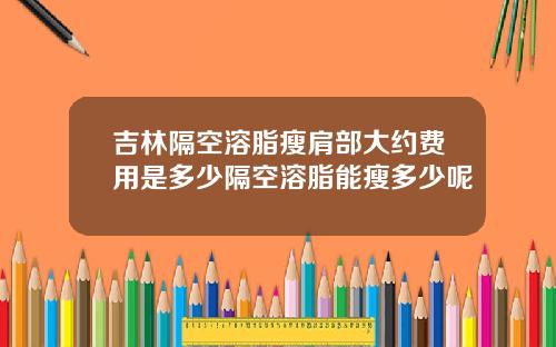 吉林隔空溶脂瘦肩部大约费用是多少隔空溶脂能瘦多少呢