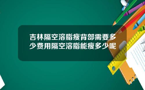 吉林隔空溶脂瘦背部需要多少费用隔空溶脂能瘦多少呢