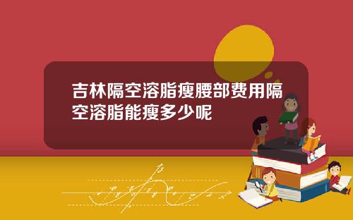 吉林隔空溶脂瘦腰部费用隔空溶脂能瘦多少呢