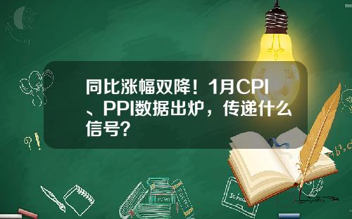 同比涨幅双降！1月CPI、PPI数据出炉，传递什么信号？