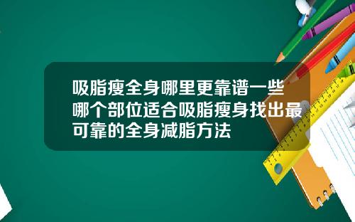 吸脂瘦全身哪里更靠谱一些哪个部位适合吸脂瘦身找出最可靠的全身减脂方法