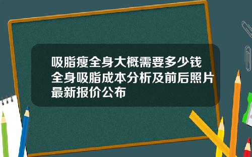 吸脂瘦全身大概需要多少钱全身吸脂成本分析及前后照片最新报价公布