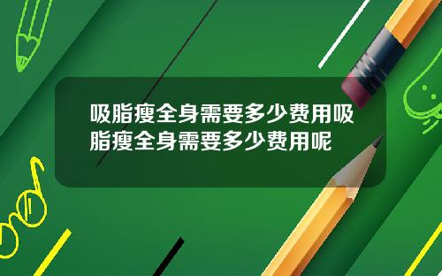 吸脂瘦全身需要多少费用吸脂瘦全身需要多少费用呢