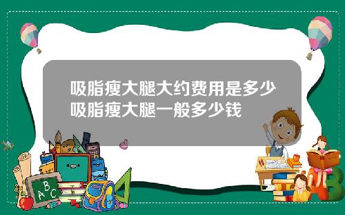 吸脂瘦大腿大约费用是多少吸脂瘦大腿一般多少钱