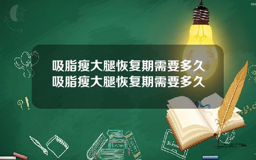 吸脂瘦大腿恢复期需要多久吸脂瘦大腿恢复期需要多久