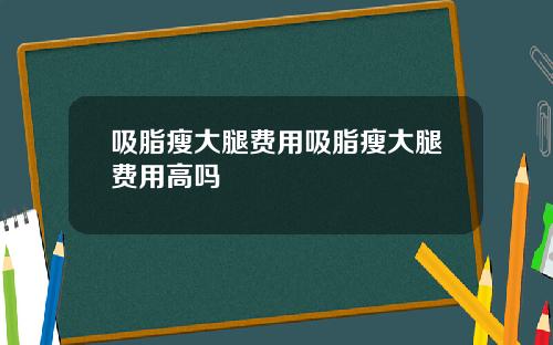 吸脂瘦大腿费用吸脂瘦大腿费用高吗
