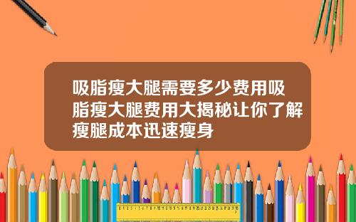 吸脂瘦大腿需要多少费用吸脂瘦大腿费用大揭秘让你了解瘦腿成本迅速瘦身