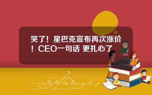 哭了！星巴克宣布再次涨价！CEO一句话 更扎心了