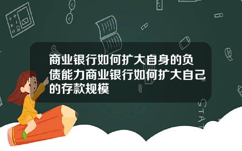商业银行如何扩大自身的负债能力商业银行如何扩大自己的存款规模