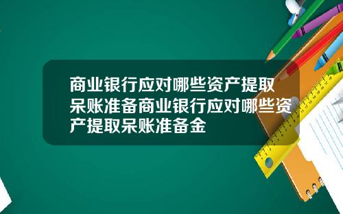 商业银行应对哪些资产提取呆账准备商业银行应对哪些资产提取呆账准备金