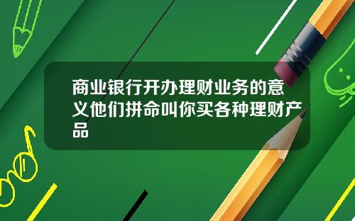 商业银行开办理财业务的意义他们拼命叫你买各种理财产品
