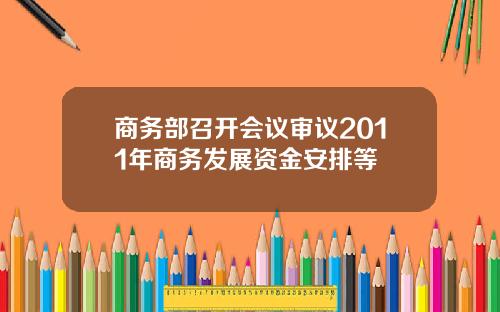 商务部召开会议审议2011年商务发展资金安排等