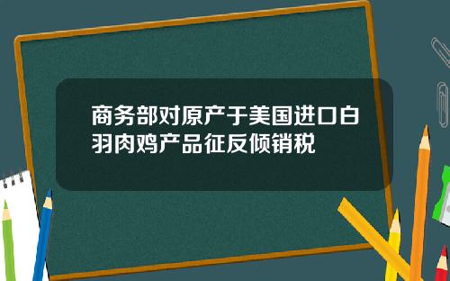 商务部对原产于美国进口白羽肉鸡产品征反倾销税