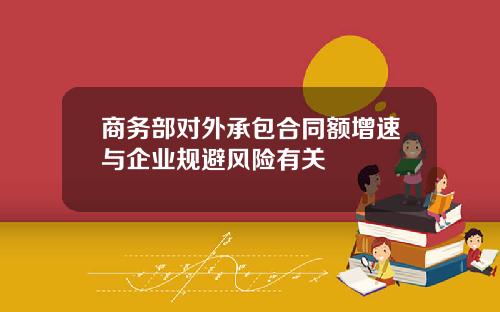 商务部对外承包合同额增速与企业规避风险有关