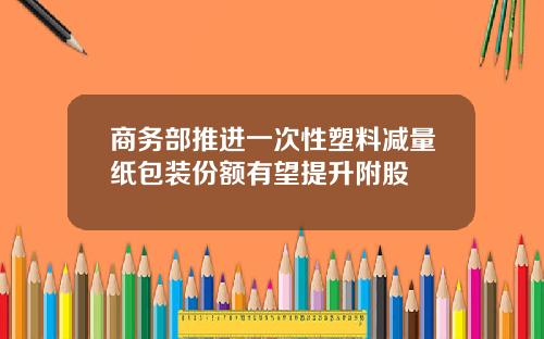 商务部推进一次性塑料减量纸包装份额有望提升附股