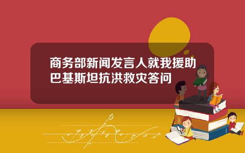 商务部新闻发言人就我援助巴基斯坦抗洪救灾答问