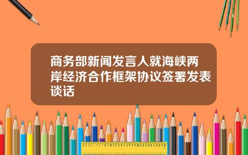 商务部新闻发言人就海峡两岸经济合作框架协议签署发表谈话