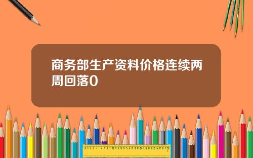商务部生产资料价格连续两周回落0